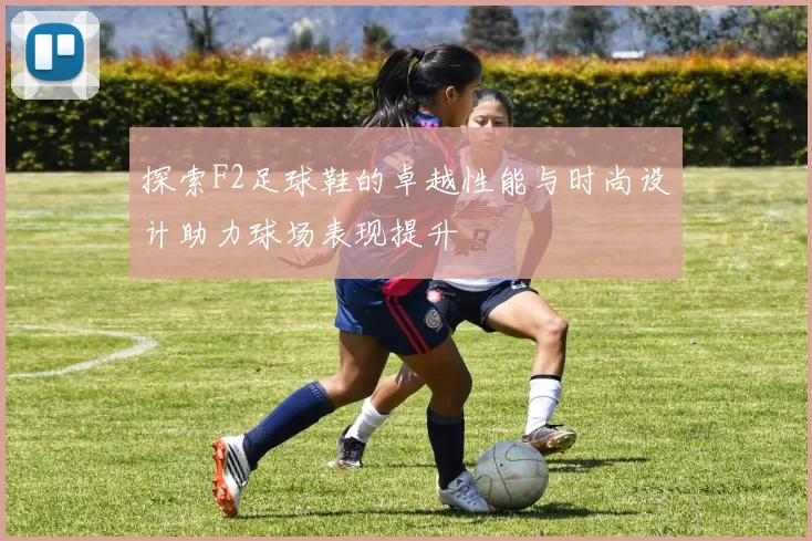 探索F2足球鞋的卓越性能与时尚设计助力球场表现提升