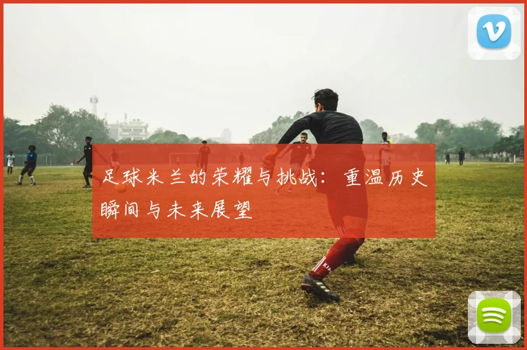 足球米兰的荣耀与挑战：重温历史瞬间与未来展望