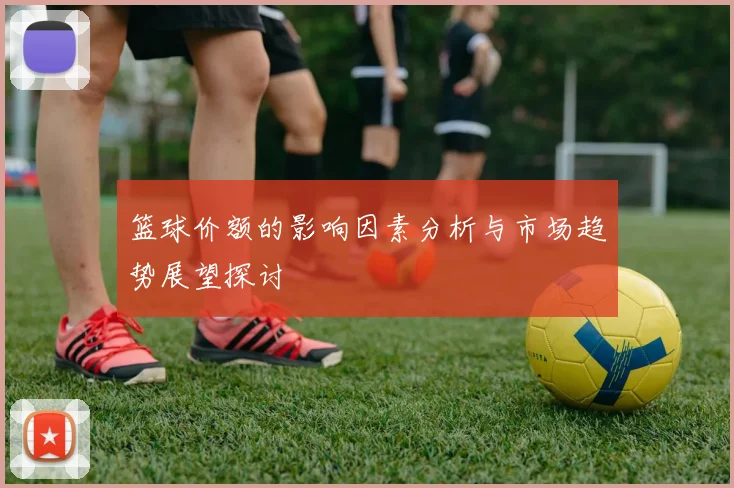 篮球价额的影响因素分析与市场趋势展望探讨