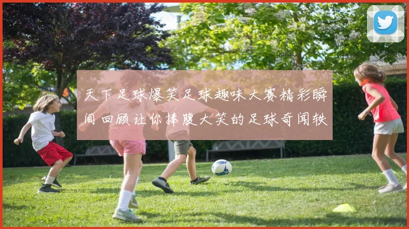 天下足球爆笑足球趣味大赛精彩瞬间回顾让你捧腹大笑的足球奇闻轶事