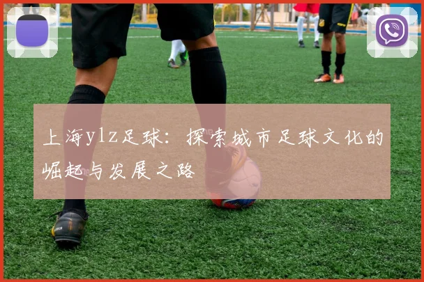 上海ylz足球：探索城市足球文化的崛起与发展之路