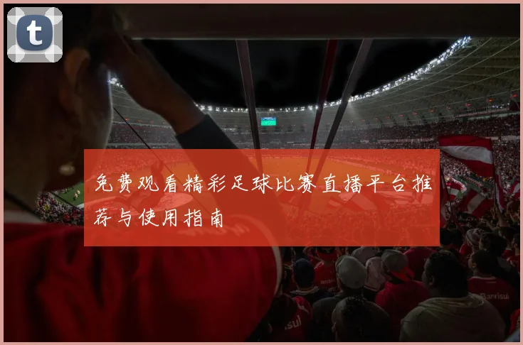 免费观看精彩足球比赛直播平台推荐与使用指南