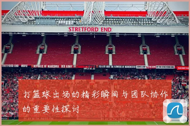 打篮球出场的精彩瞬间与团队协作的重要性探讨