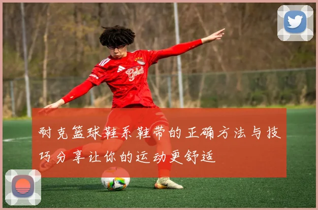 耐克篮球鞋系鞋带的正确方法与技巧分享让你的运动更舒适
