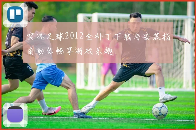实况足球2012全补丁下载与安装指南助你畅享游戏乐趣