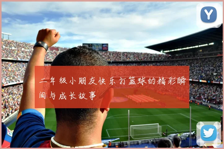 二年级小朋友快乐打篮球的精彩瞬间与成长故事