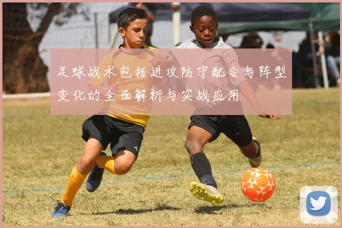 足球战术包括进攻防守配合与阵型变化的全面解析与实战应用